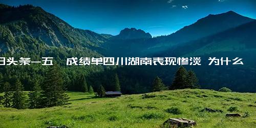 今日头条-五一成绩单四川湖南表现惨淡 为什么会这样
